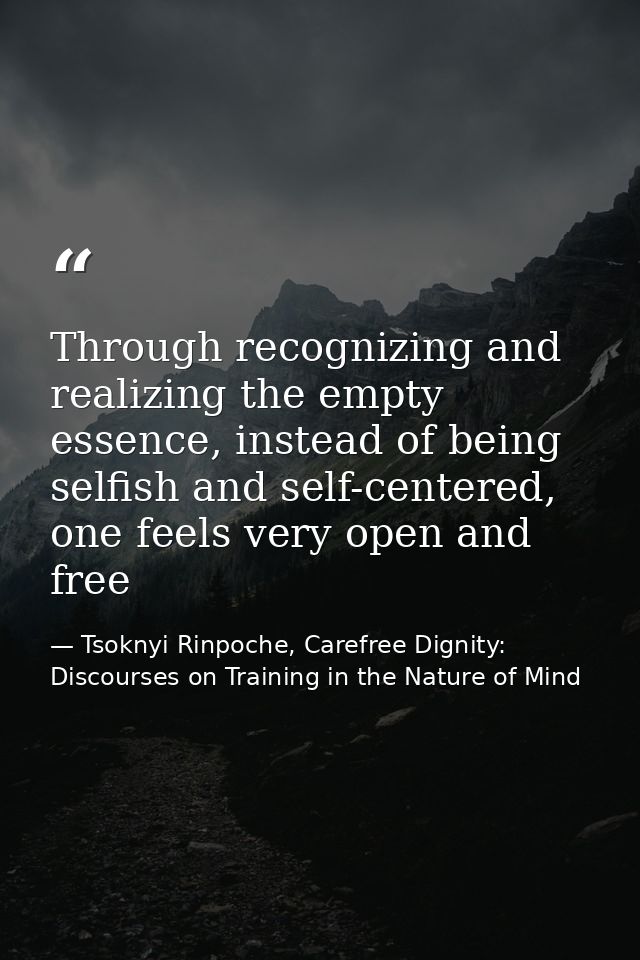 Through recognizing and realizing the empty essence, instead of being selfish and self-centered, one feels very open and — Tsoknyi Rinpoche, Carefree Dignity: Discourses on Training in the Nature of Mind