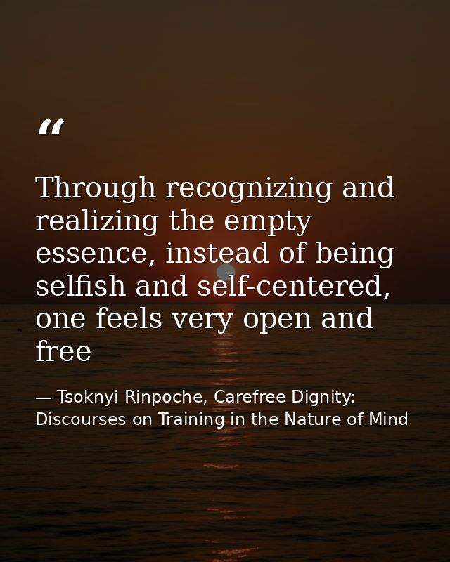 Through recognizing and realizing the empty essence, instead of being selfish and self-centered, one feels very open and — Tsoknyi Rinpoche, Carefree Dignity: Discourses on Training in the Nature of Mind