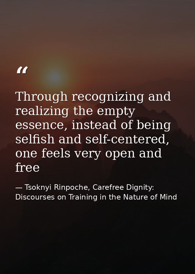 Through recognizing and realizing the empty essence, instead of being selfish and self-centered, one feels very open and — Tsoknyi Rinpoche, Carefree Dignity: Discourses on Training in the Nature of Mind