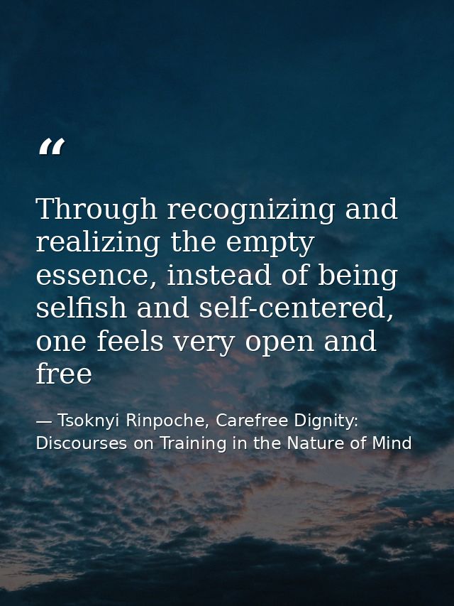 Through recognizing and realizing the empty essence, instead of being selfish and self-centered, one feels very open and — Tsoknyi Rinpoche, Carefree Dignity: Discourses on Training in the Nature of Mind