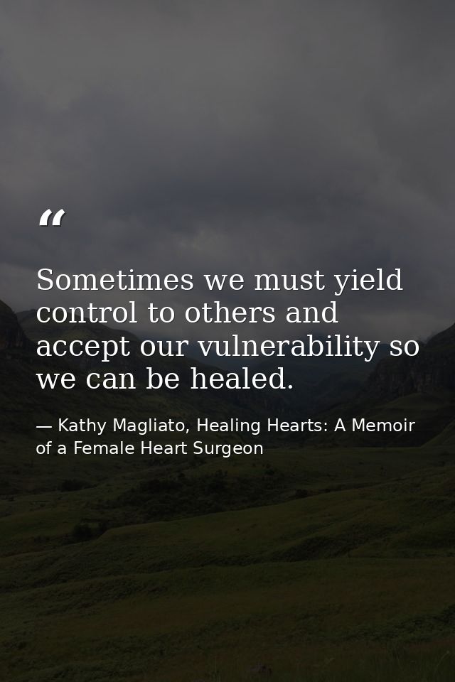 Sometimes we must yield control to others and accept our vulnerability so we can be healed. — Kathy Magliato, Healing Hearts: A Memoir of a Female Heart Surgeon