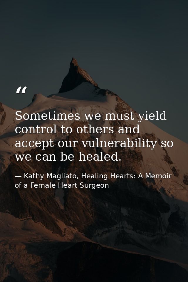 Sometimes we must yield control to others and accept our vulnerability so we can be healed. — Kathy Magliato, Healing Hearts: A Memoir of a Female Heart Surgeon