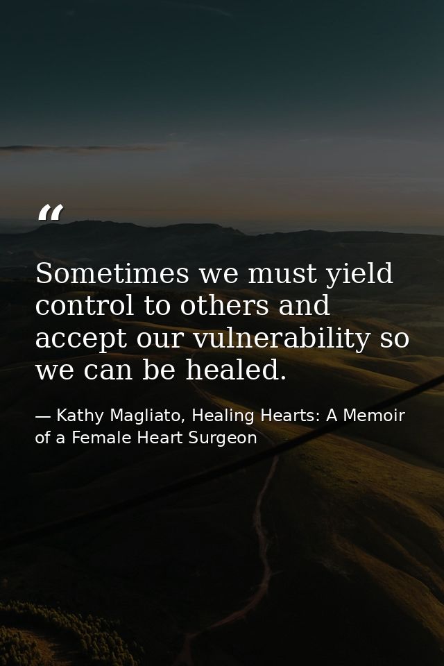 Sometimes we must yield control to others and accept our vulnerability so we can be healed. — Kathy Magliato, Healing Hearts: A Memoir of a Female Heart Surgeon