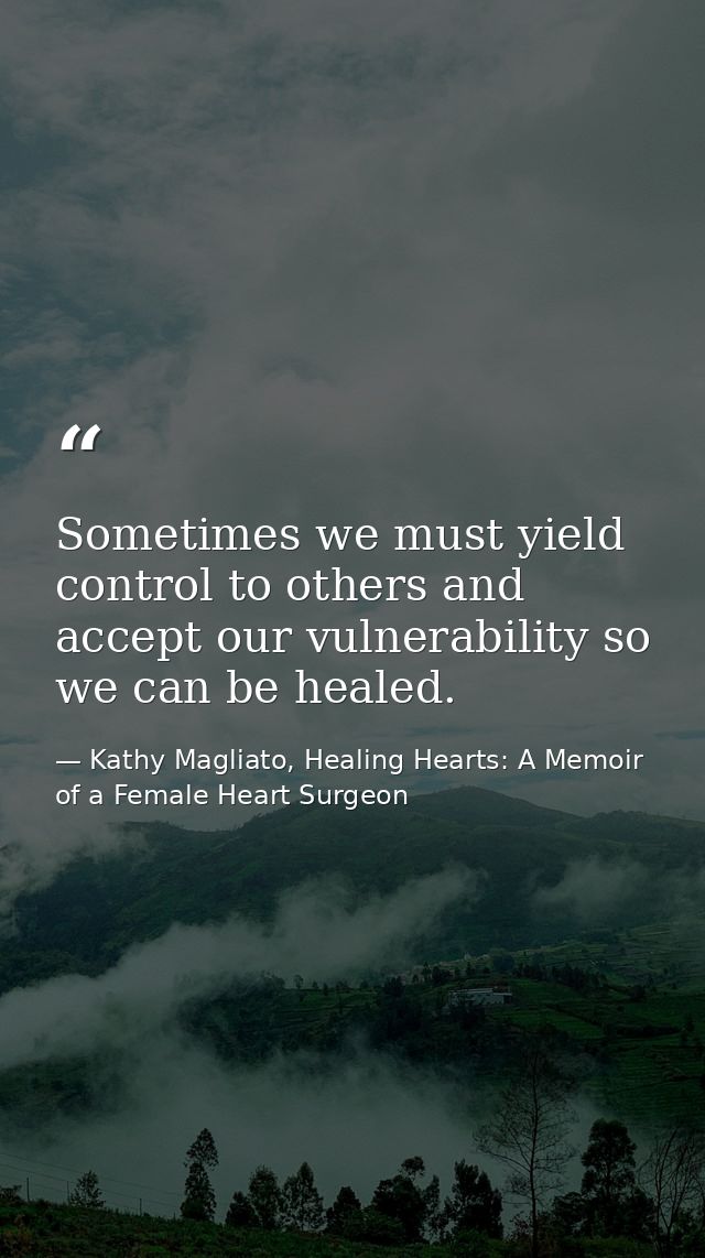 Sometimes we must yield control to others and accept our vulnerability so we can be healed. — Kathy Magliato, Healing Hearts: A Memoir of a Female Heart Surgeon