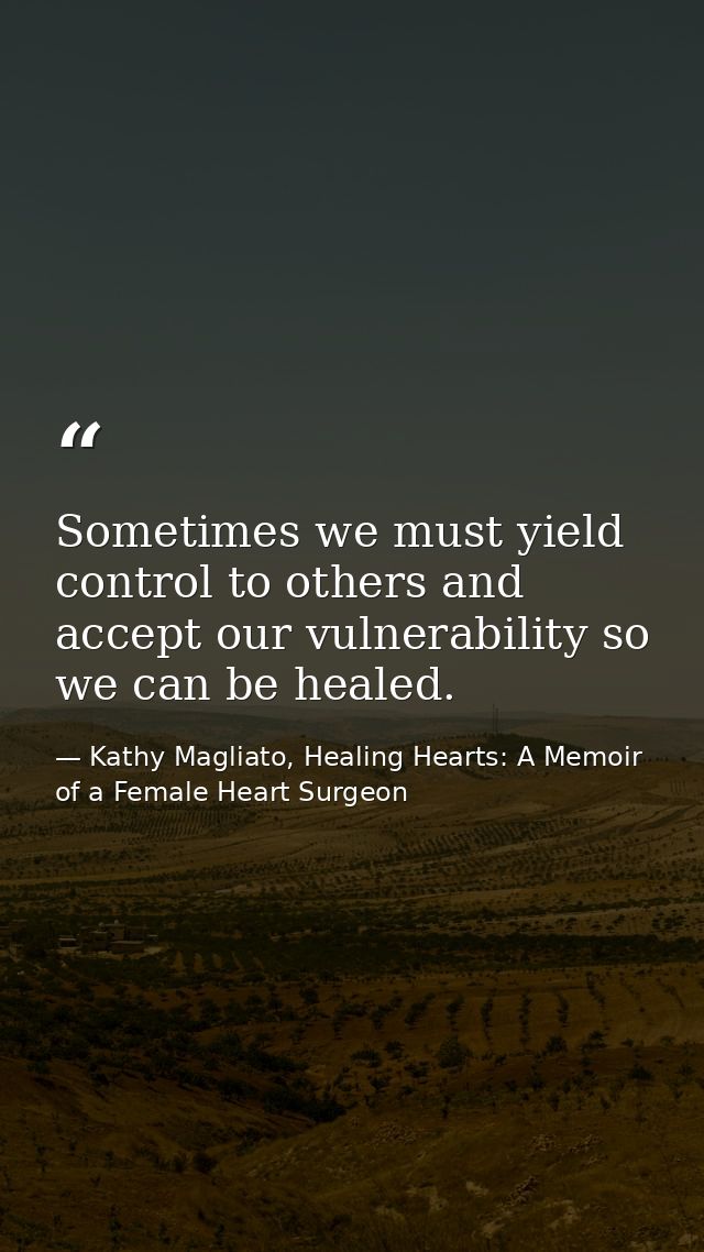 Sometimes we must yield control to others and accept our vulnerability so we can be healed. — Kathy Magliato, Healing Hearts: A Memoir of a Female Heart Surgeon