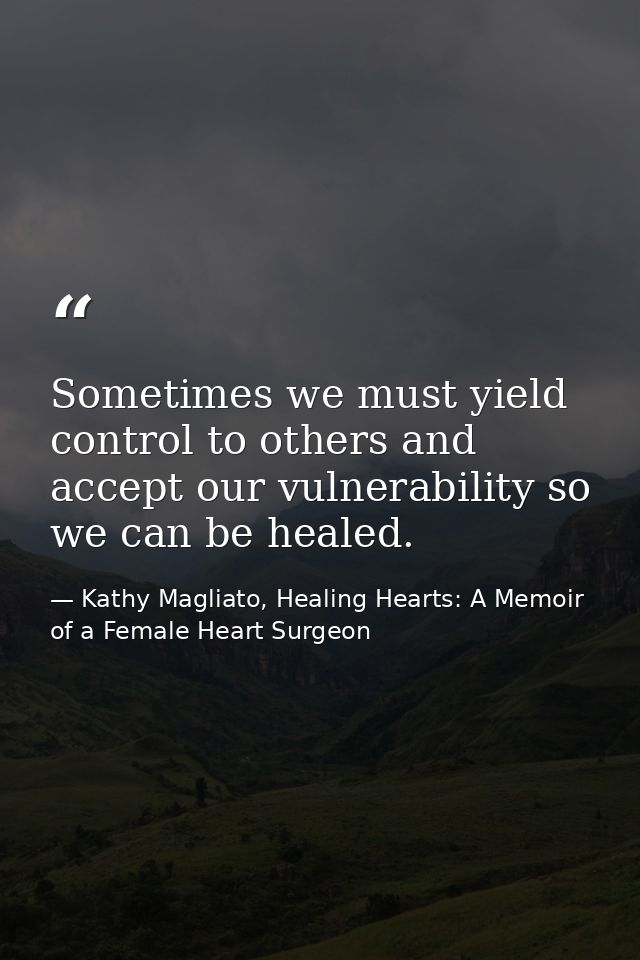 Sometimes we must yield control to others and accept our vulnerability so we can be healed. — Kathy Magliato, Healing Hearts: A Memoir of a Female Heart Surgeon