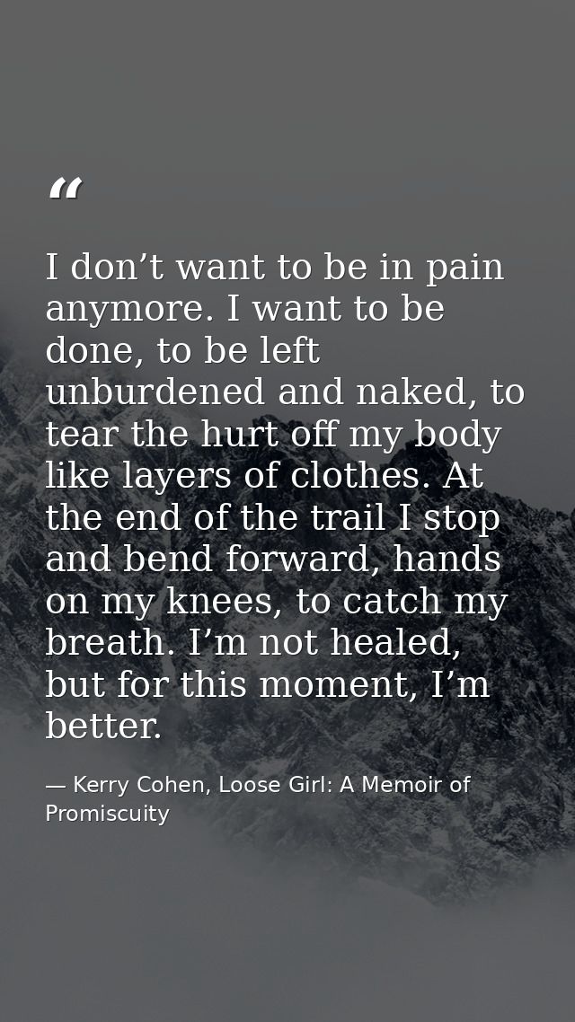 I don’t want to be in pain anymore. I want to be done, to be left unburdened and naked, to tear the hurt off my body lik — Kerry Cohen, Loose Girl: A Memoir of Promiscuity