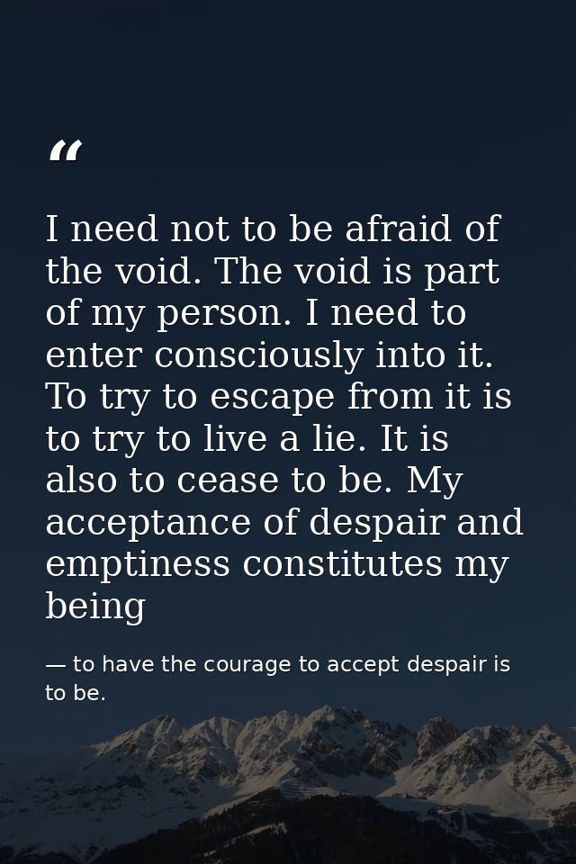 I need not to be afraid of the void. The void is part of my person. I need to enter consciously into it. To try to escap — to have the courage to accept despair is to be.