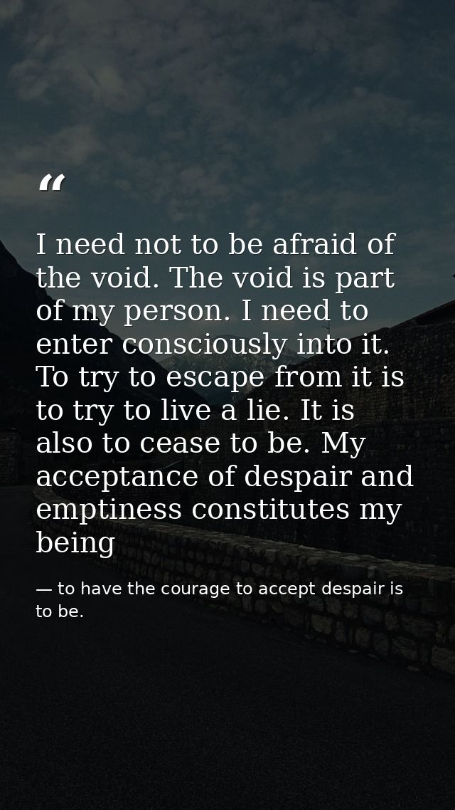 I need not to be afraid of the void. The void is part of my person. I need to enter consciously into it. To try to escap — to have the courage to accept despair is to be.