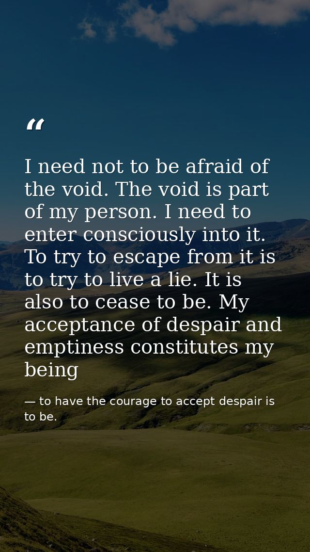 I need not to be afraid of the void. The void is part of my person. I need to enter consciously into it. To try to escap — to have the courage to accept despair is to be.