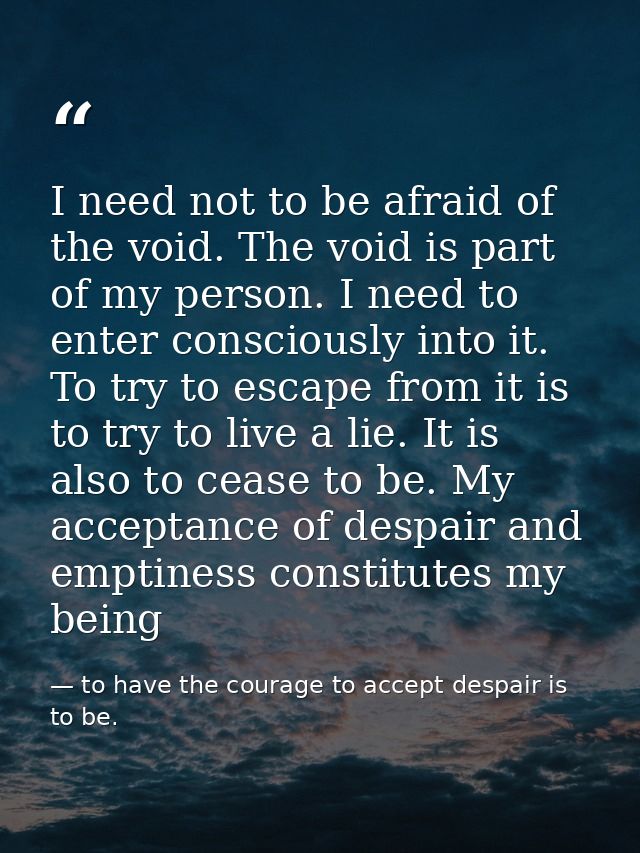 I need not to be afraid of the void. The void is part of my person. I need to enter consciously into it. To try to escap — to have the courage to accept despair is to be.