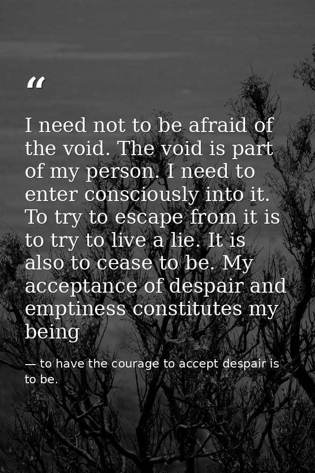 I need not to be afraid of the void. The void is part of my person. I need to enter consciously into it. To try to escap — to have the courage to accept despair is to be.