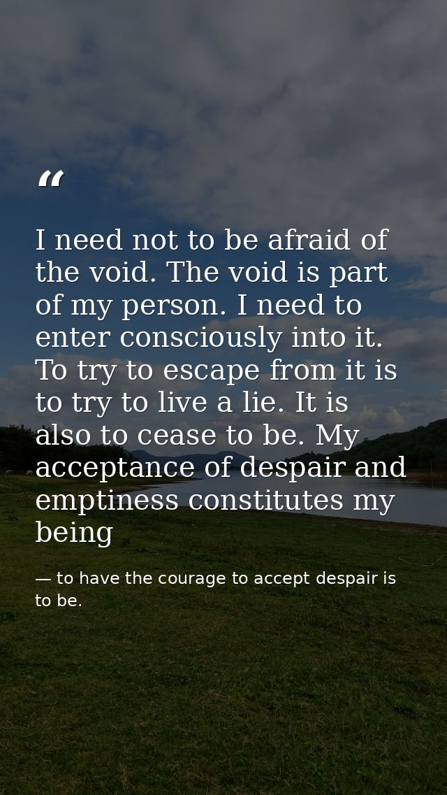 I need not to be afraid of the void. The void is part of my person. I need to enter consciously into it. To try to escap — to have the courage to accept despair is to be.