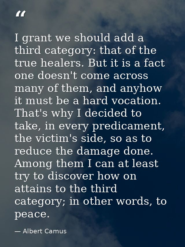 I grant we should add a third category: that of the true healers. But it is a fact one doesn't come across many of them, — Albert Camus