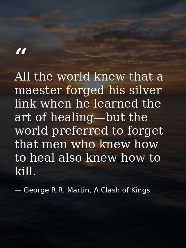 All the world knew that a maester forged his silver link when he learned the art of healing—but the world preferred to f — George R.R. Martin, A Clash of Kings
