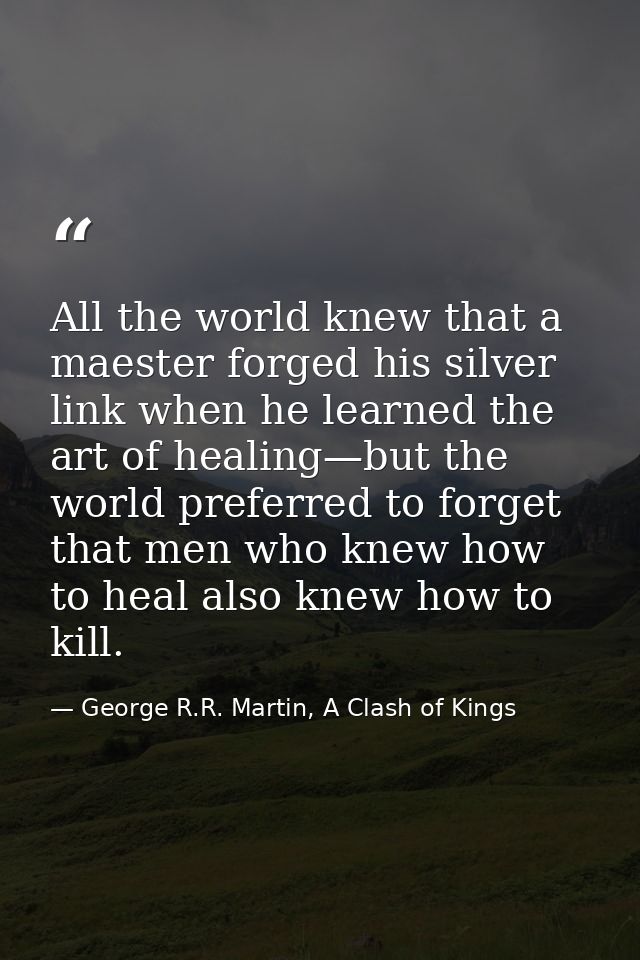 All the world knew that a maester forged his silver link when he learned the art of healing—but the world preferred to f — George R.R. Martin, A Clash of Kings