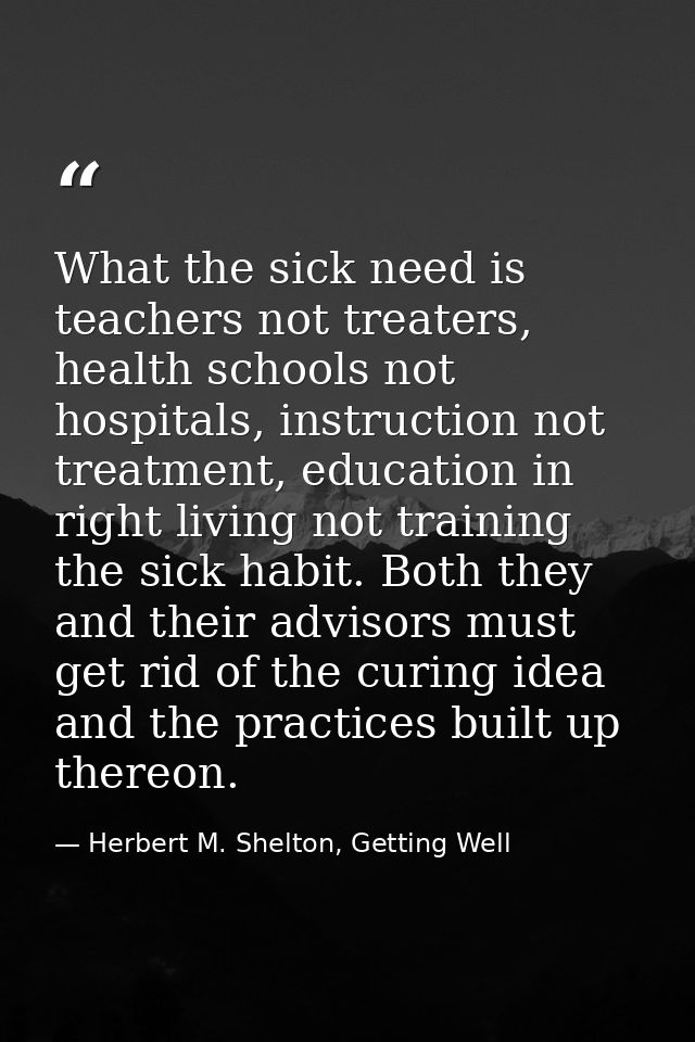 What the sick need is teachers not treaters, health schools not hospitals, instruction not treatment, education in right — Herbert M. Shelton, Getting Well