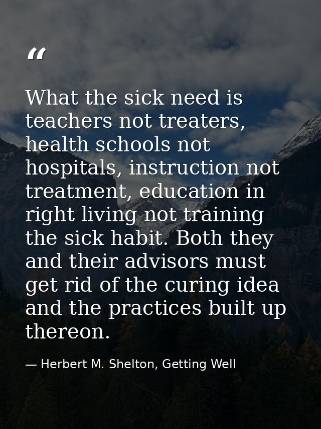 What the sick need is teachers not treaters, health schools not hospitals, instruction not treatment, education in right — Herbert M. Shelton, Getting Well