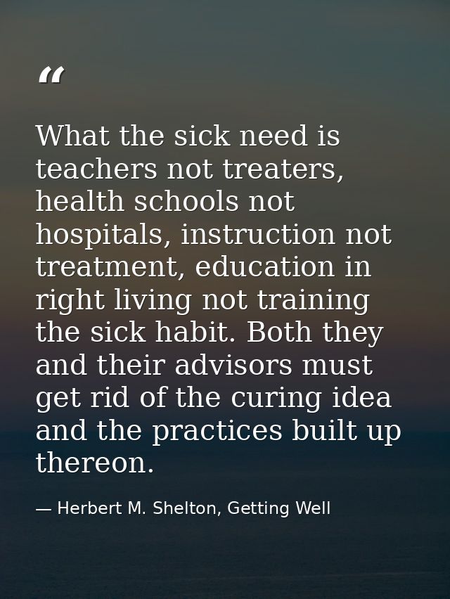 What the sick need is teachers not treaters, health schools not hospitals, instruction not treatment, education in right — Herbert M. Shelton, Getting Well
