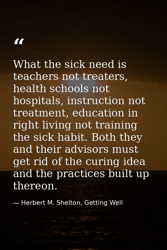 What the sick need is teachers not treaters, health schools not hospitals, instruction not treatment, education in right — Herbert M. Shelton, Getting Well
