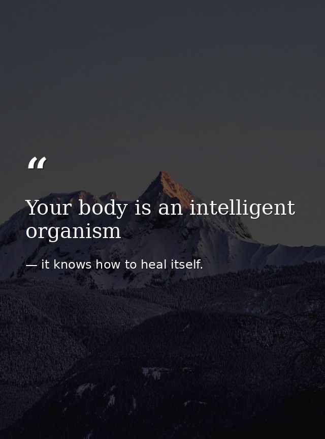 Your body is an intelligent organism — it knows how to heal itself.