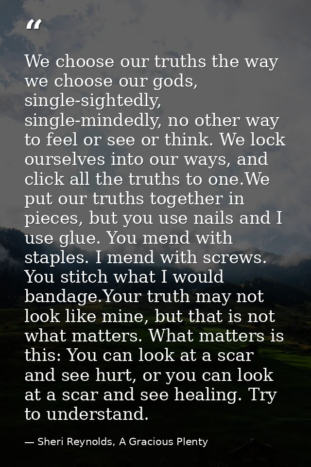 We choose our truths the way we choose our gods, single-sightedly, single-mindedly, no other way to feel or see or think — Sheri Reynolds, A Gracious Plenty