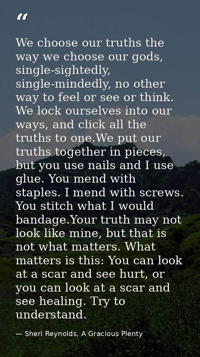 We choose our truths the way we choose our gods, single-sightedly, single-mindedly, no other way to feel or see or think — Sheri Reynolds, A Gracious Plenty