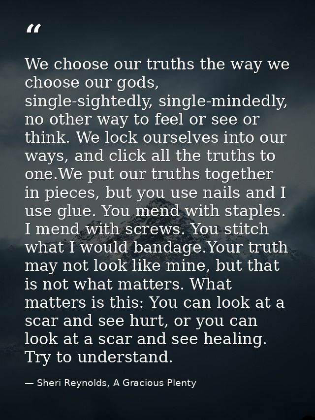 We choose our truths the way we choose our gods, single-sightedly, single-mindedly, no other way to feel or see or think — Sheri Reynolds, A Gracious Plenty