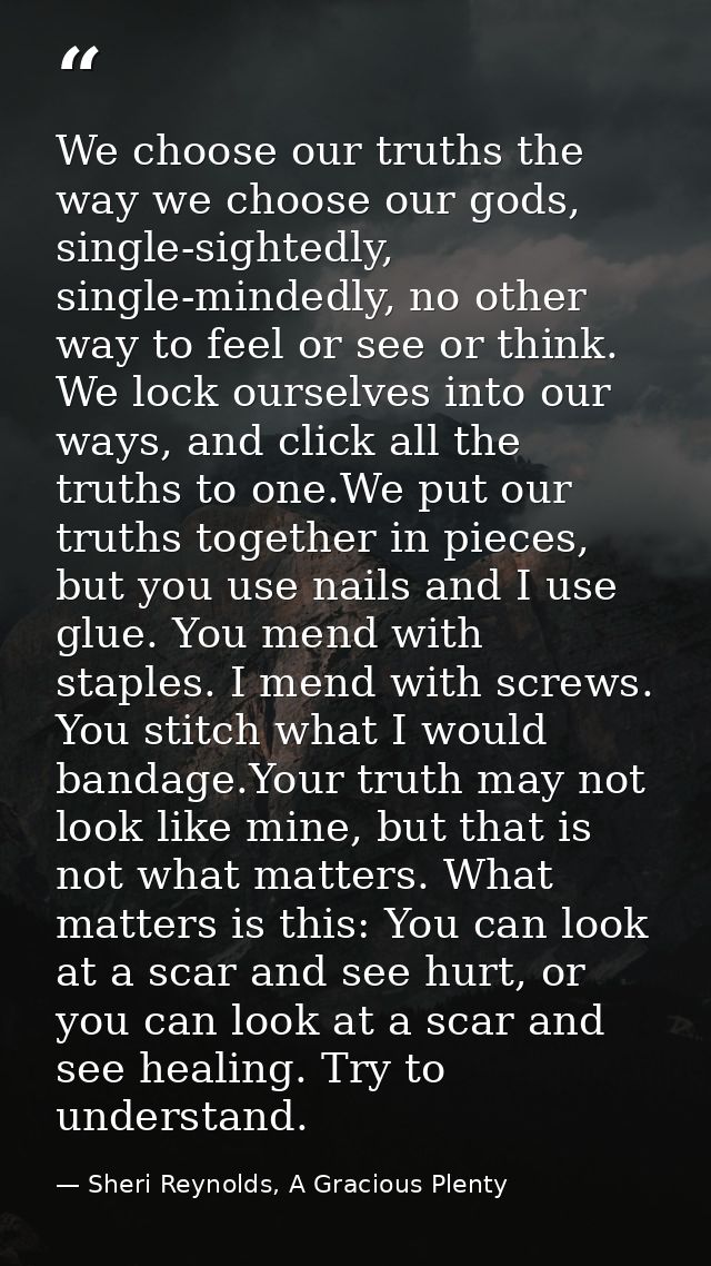 We choose our truths the way we choose our gods, single-sightedly, single-mindedly, no other way to feel or see or think — Sheri Reynolds, A Gracious Plenty