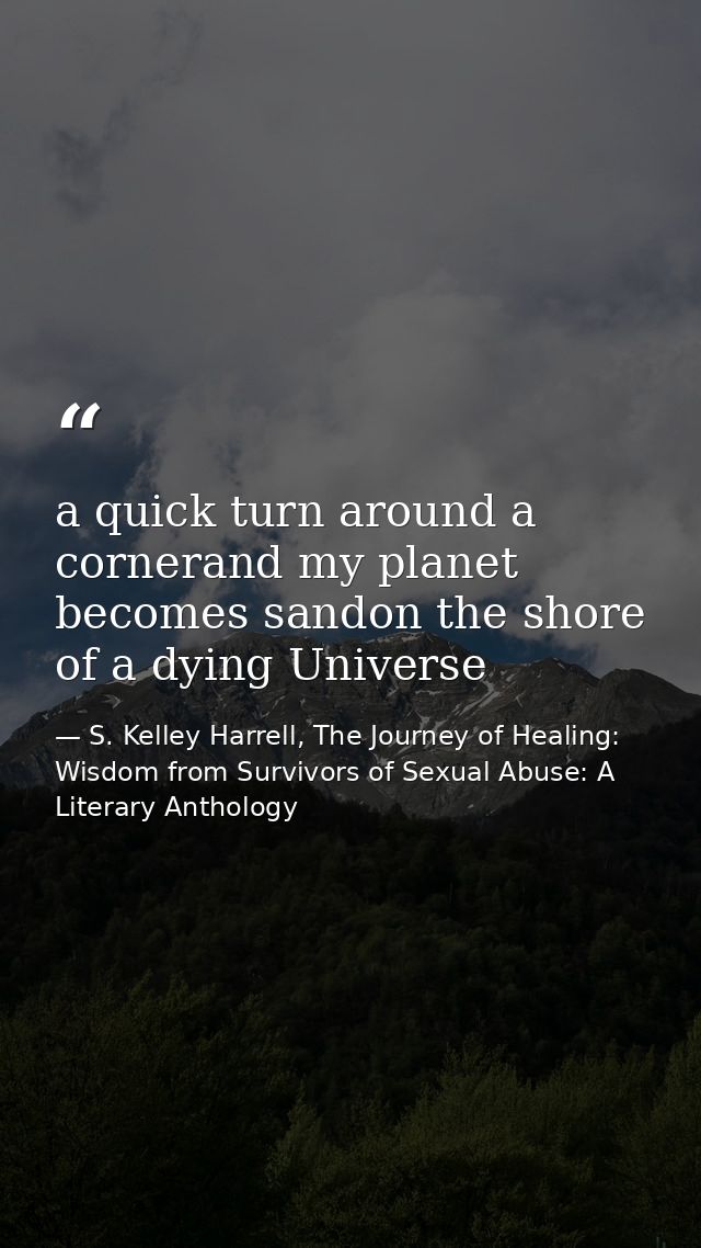 a quick turn around a cornerand my planet becomes sandon the shore of a dying Universe — S. Kelley Harrell, The Journey of Healing: Wisdom from Survivors of Sexual Abuse: A Literary Anthology