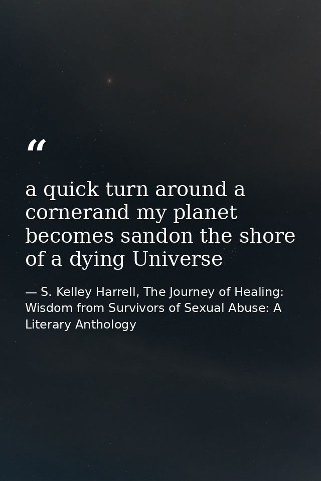 a quick turn around a cornerand my planet becomes sandon the shore of a dying Universe — S. Kelley Harrell, The Journey of Healing: Wisdom from Survivors of Sexual Abuse: A Literary Anthology