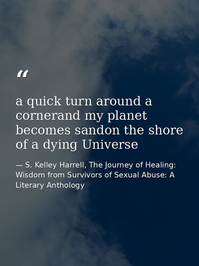 a quick turn around a cornerand my planet becomes sandon the shore of a dying Universe — S. Kelley Harrell, The Journey of Healing: Wisdom from Survivors of Sexual Abuse: A Literary Anthology