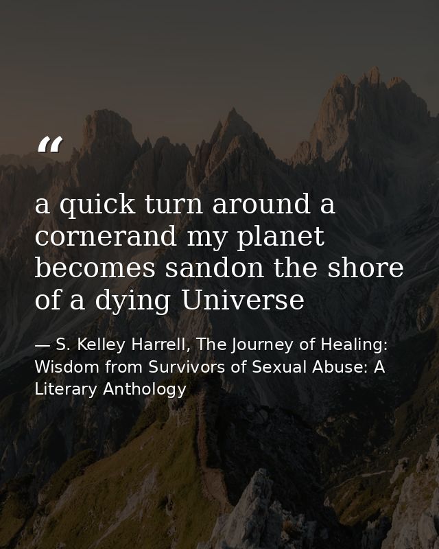 a quick turn around a cornerand my planet becomes sandon the shore of a dying Universe — S. Kelley Harrell, The Journey of Healing: Wisdom from Survivors of Sexual Abuse: A Literary Anthology