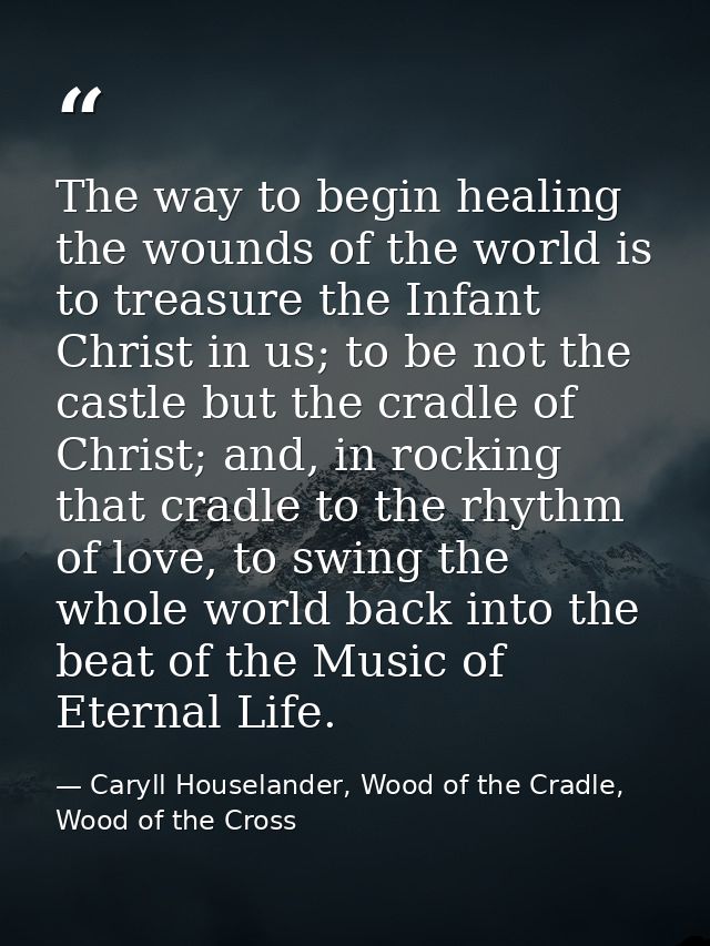 The way to begin healing the wounds of the world is to treasure the Infant Christ in us; to be not the castle but the cr — Caryll Houselander, Wood of the Cradle, Wood of the Cross