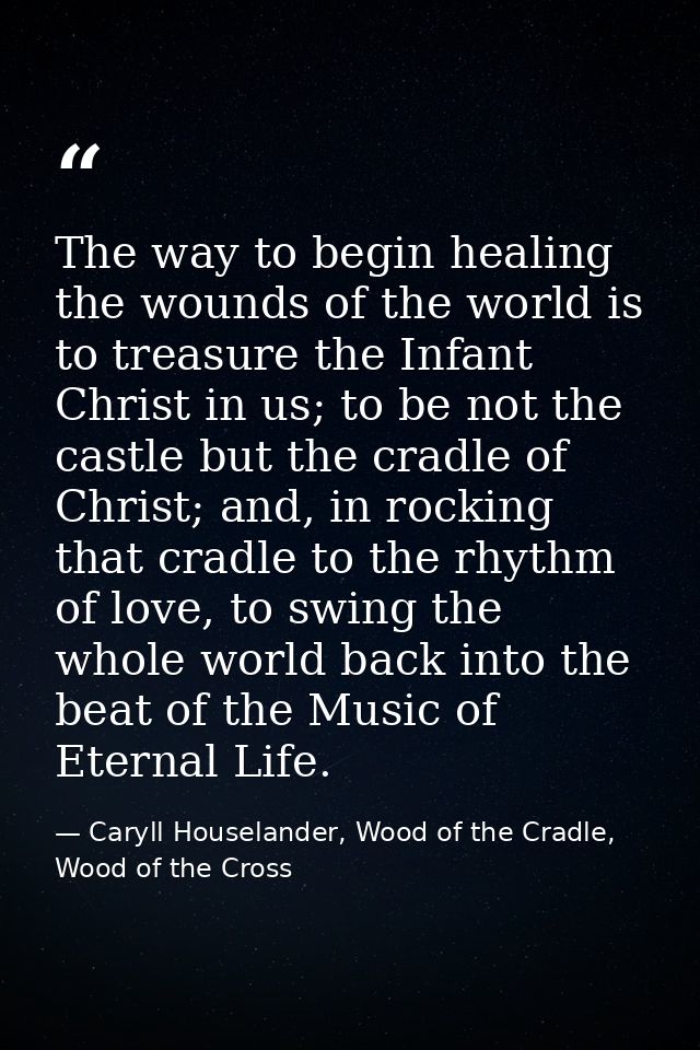 The way to begin healing the wounds of the world is to treasure the Infant Christ in us; to be not the castle but the cr — Caryll Houselander, Wood of the Cradle, Wood of the Cross