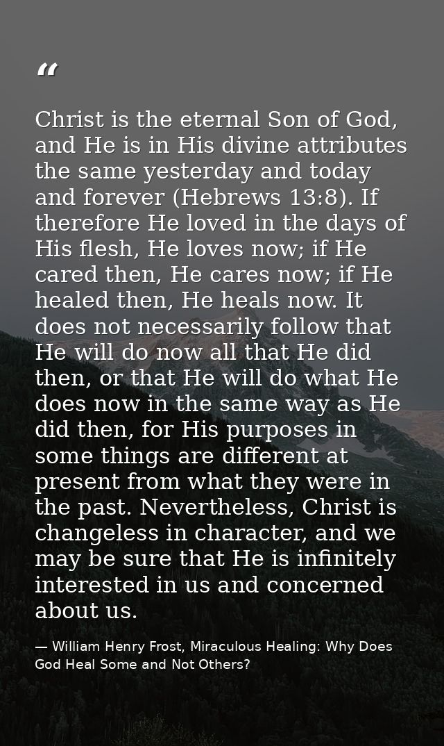 Christ is the eternal Son of God, and He is in His divine attributes the same yesterday and today and forever (Hebrews 1 — William Henry Frost, Miraculous Healing: Why Does God Heal Some and Not Others?