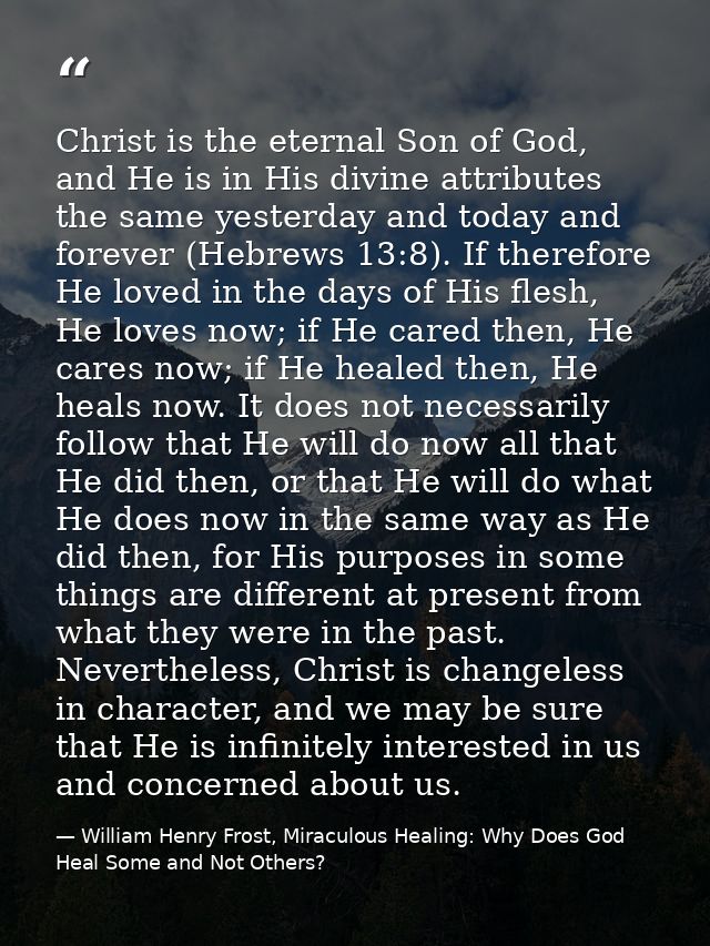 Christ is the eternal Son of God, and He is in His divine attributes the same yesterday and today and forever (Hebrews 1 — William Henry Frost, Miraculous Healing: Why Does God Heal Some and Not Others?