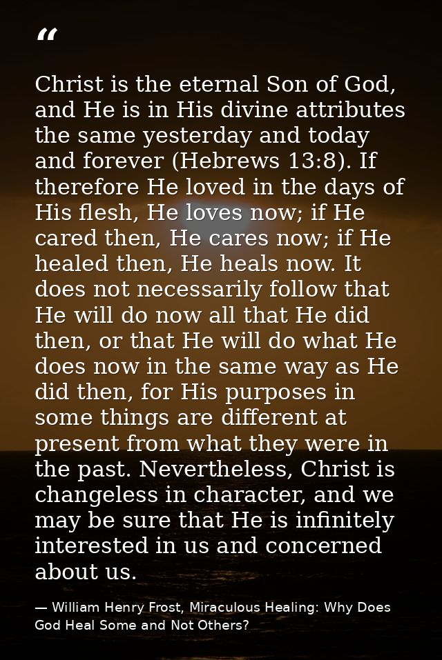 Christ is the eternal Son of God, and He is in His divine attributes the same yesterday and today and forever (Hebrews 1 — William Henry Frost, Miraculous Healing: Why Does God Heal Some and Not Others?
