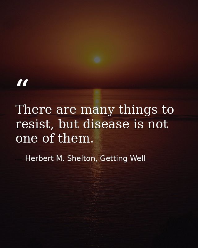 There are many things to resist, but disease is not one of them. — Herbert M. Shelton, Getting Well