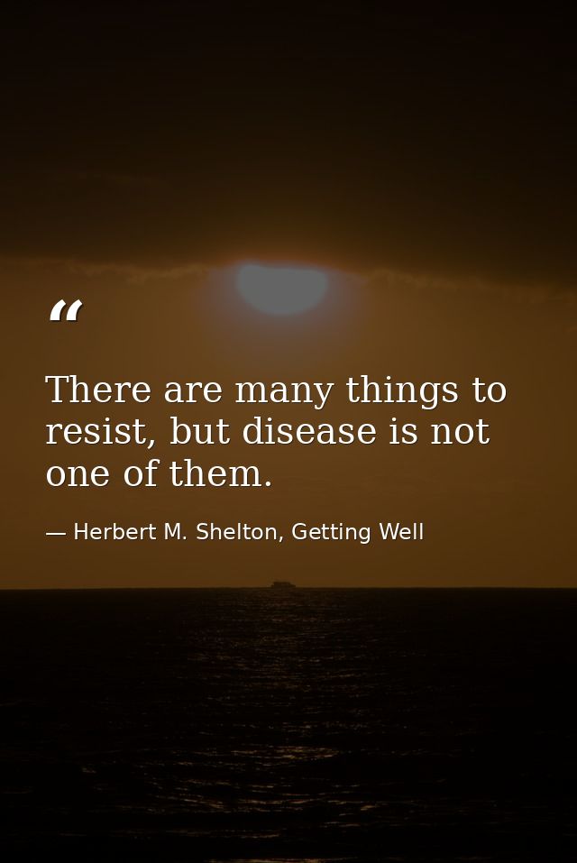 There are many things to resist, but disease is not one of them. — Herbert M. Shelton, Getting Well