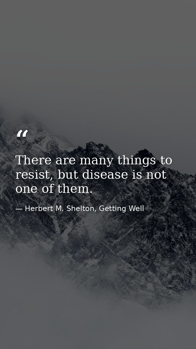 There are many things to resist, but disease is not one of them. — Herbert M. Shelton, Getting Well