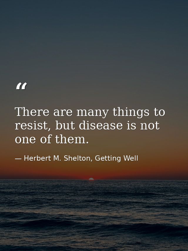 There are many things to resist, but disease is not one of them. — Herbert M. Shelton, Getting Well