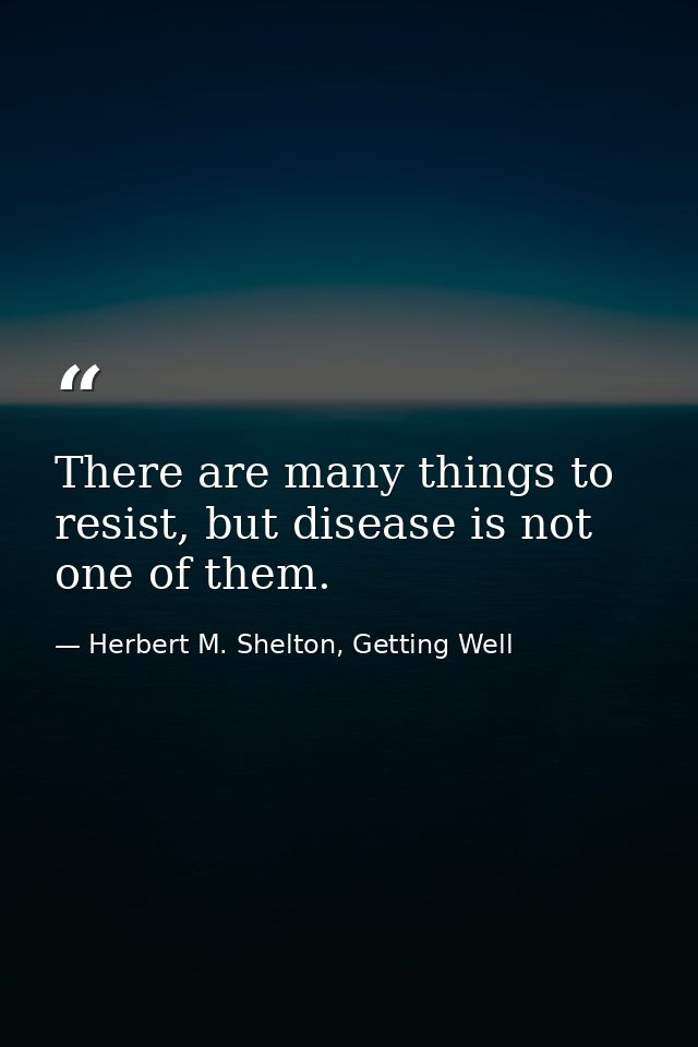 There are many things to resist, but disease is not one of them. — Herbert M. Shelton, Getting Well