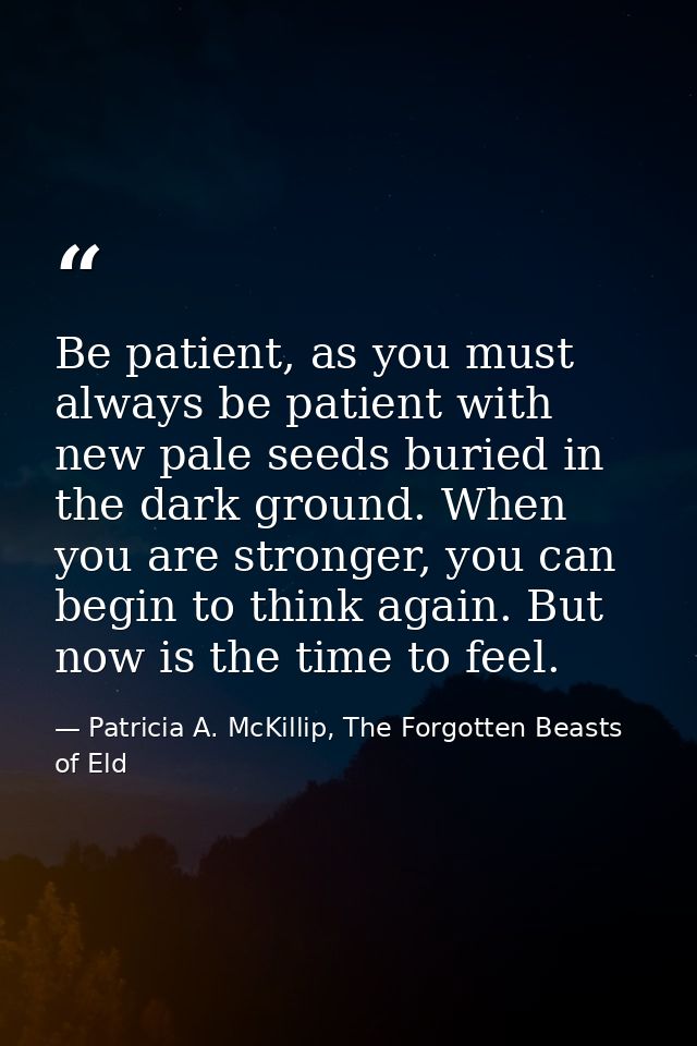 Be patient, as you must always be patient with new pale seeds buried in the dark ground. When you are stronger, you can  — Patricia A. McKillip, The Forgotten Beasts of Eld
