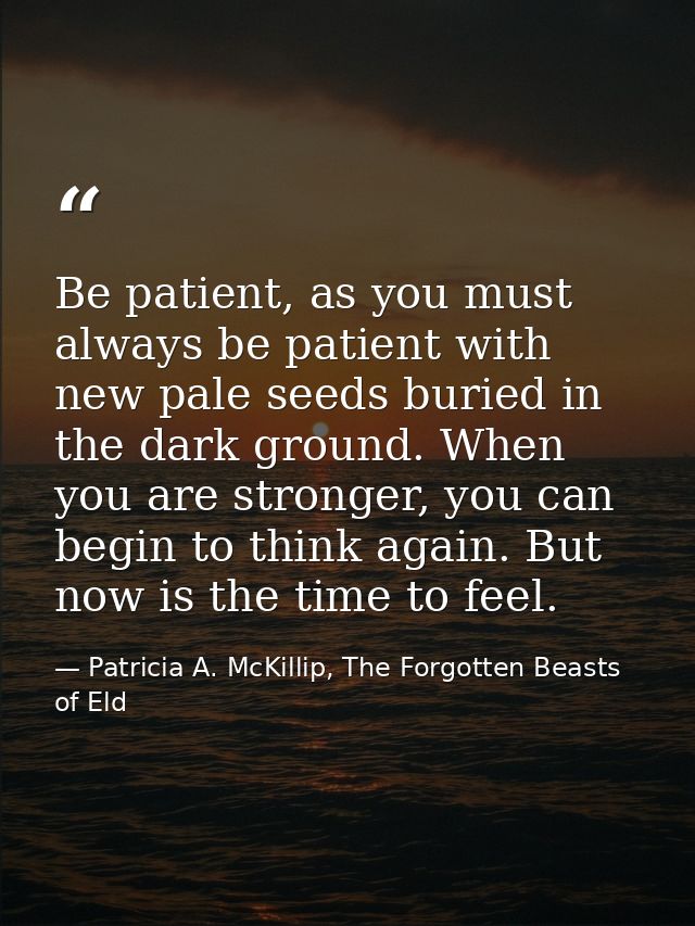 Be patient, as you must always be patient with new pale seeds buried in the dark ground. When you are stronger, you can  — Patricia A. McKillip, The Forgotten Beasts of Eld
