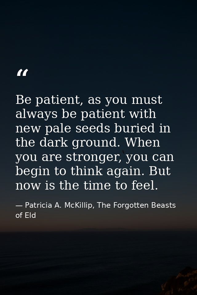 Be patient, as you must always be patient with new pale seeds buried in the dark ground. When you are stronger, you can  — Patricia A. McKillip, The Forgotten Beasts of Eld