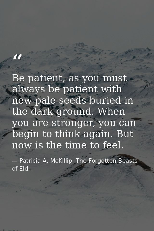 Be patient, as you must always be patient with new pale seeds buried in the dark ground. When you are stronger, you can  — Patricia A. McKillip, The Forgotten Beasts of Eld