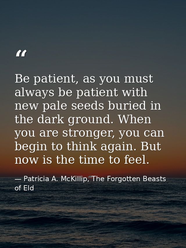 Be patient, as you must always be patient with new pale seeds buried in the dark ground. When you are stronger, you can  — Patricia A. McKillip, The Forgotten Beasts of Eld