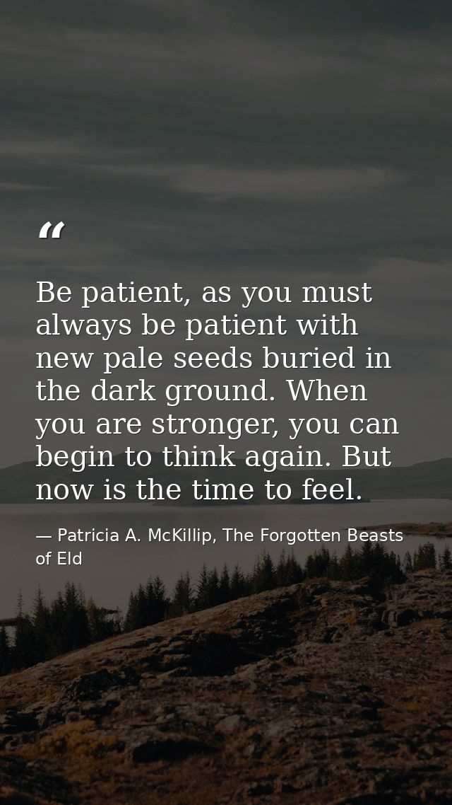 Be patient, as you must always be patient with new pale seeds buried in the dark ground. When you are stronger, you can  — Patricia A. McKillip, The Forgotten Beasts of Eld