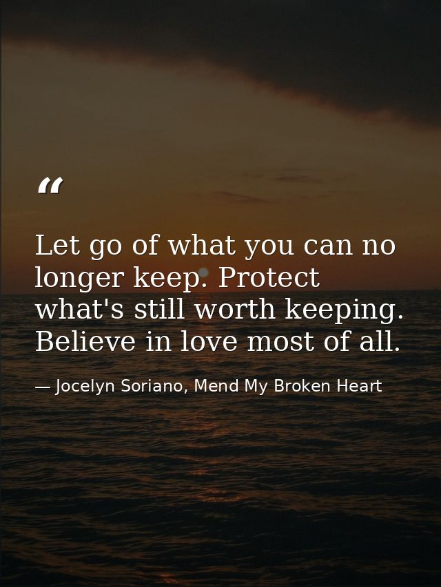 Let go of what you can no longer keep. Protect what's still worth keeping. Believe in love most of all. — Jocelyn Soriano, Mend My Broken Heart
